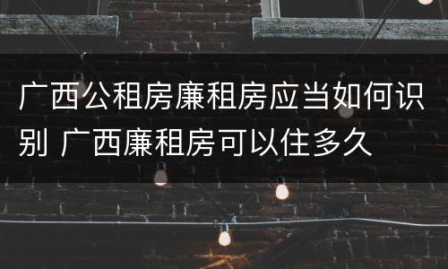 广西公租房廉租房应当如何识别 广西廉租房可以住多久
