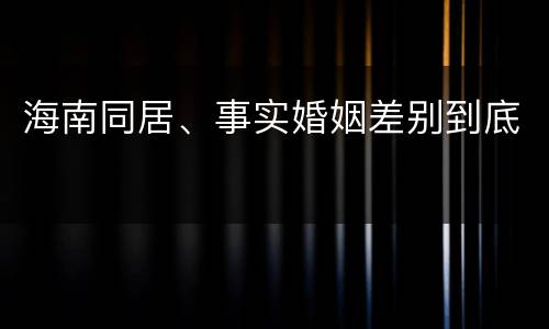 海南同居、事实婚姻差别到底