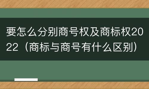 要怎么分别商号权及商标权2022（商标与商号有什么区别）