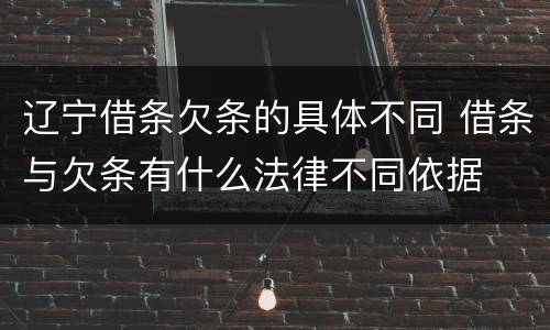 辽宁借条欠条的具体不同 借条与欠条有什么法律不同依据