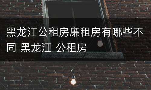 黑龙江公租房廉租房有哪些不同 黑龙江 公租房