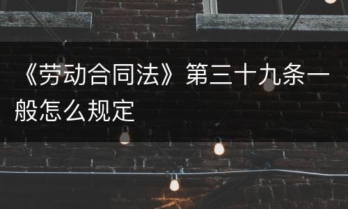 《劳动合同法》第三十九条一般怎么规定