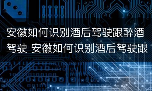 安徽如何识别酒后驾驶跟醉酒驾驶 安徽如何识别酒后驾驶跟醉酒驾驶的区别
