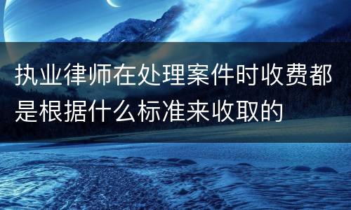执业律师在处理案件时收费都是根据什么标准来收取的