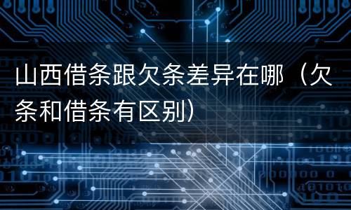 山西借条跟欠条差异在哪（欠条和借条有区别）