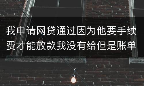我申请网贷通过因为他要手续费才能放款我没有给但是账单出来了我该怎么办用还款吗