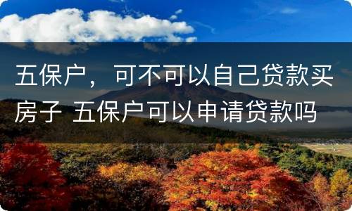 五保户，可不可以自己贷款买房子 五保户可以申请贷款吗