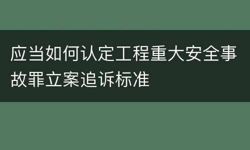 应当如何认定工程重大安全事故罪立案追诉标准