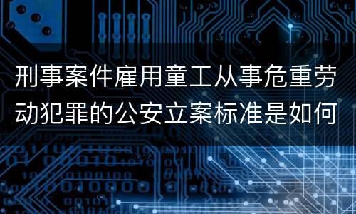 刑事案件雇用童工从事危重劳动犯罪的公安立案标准是如何规定