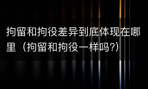 拘留和拘役差异到底体现在哪里（拘留和拘役一样吗?）