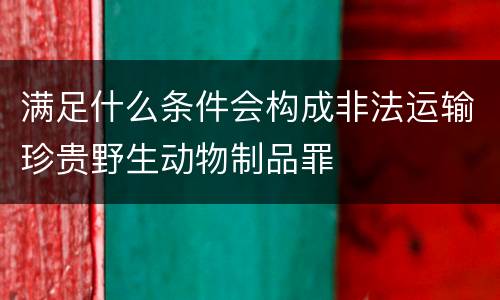 满足什么条件会构成非法运输珍贵野生动物制品罪
