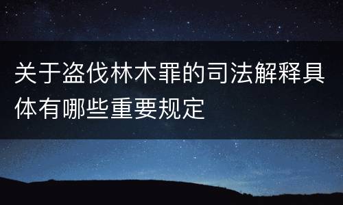 关于盗伐林木罪的司法解释具体有哪些重要规定