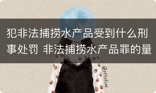 犯非法捕捞水产品受到什么刑事处罚 非法捕捞水产品罪的量刑
