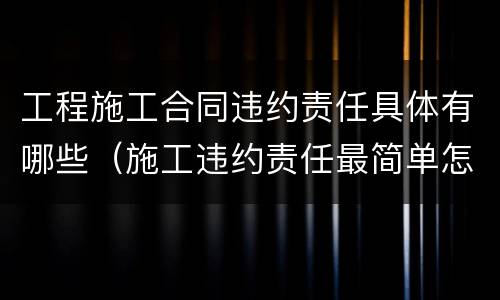 工程施工合同违约责任具体有哪些（施工违约责任最简单怎么写）