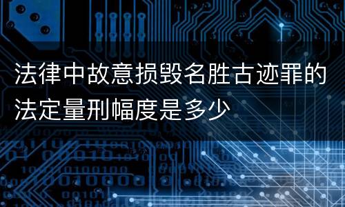 法律中故意损毁名胜古迹罪的法定量刑幅度是多少