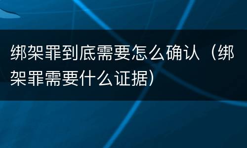 绑架罪到底需要怎么确认（绑架罪需要什么证据）