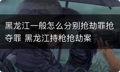 黑龙江一般怎么分别抢劫罪抢夺罪 黑龙江持枪抢劫案