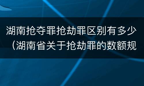 湖南抢夺罪抢劫罪区别有多少（湖南省关于抢劫罪的数额规定）