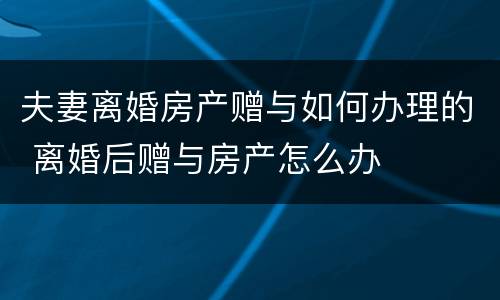 夫妻离婚房产赠与如何办理的 离婚后赠与房产怎么办