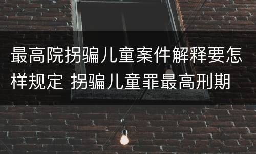 最高院拐骗儿童案件解释要怎样规定 拐骗儿童罪最高刑期