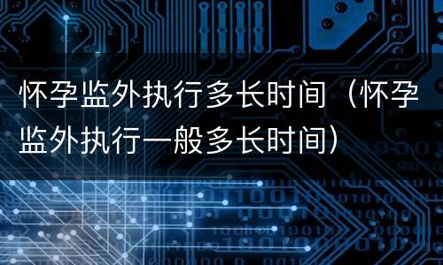 怀孕监外执行多长时间（怀孕监外执行一般多长时间）
