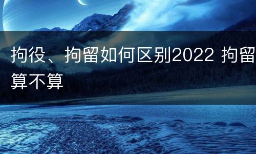 拘役、拘留如何区别2022 拘留算不算