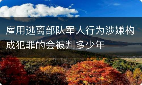 雇用逃离部队军人行为涉嫌构成犯罪的会被判多少年