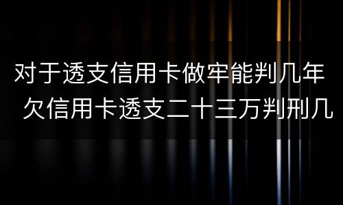 对于透支信用卡做牢能判几年 欠信用卡透支二十三万判刑几年