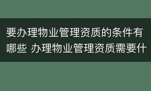 要办理物业管理资质的条件有哪些 办理物业管理资质需要什么