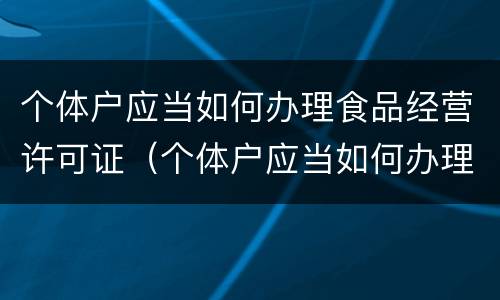 个体户应当如何办理食品经营许可证（个体户应当如何办理食品经营许可证手续）