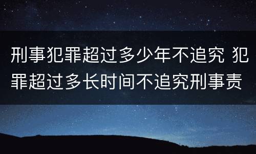 刑事犯罪超过多少年不追究 犯罪超过多长时间不追究刑事责任