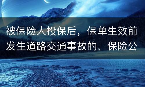 被保险人投保后，保单生效前发生道路交通事故的，保险公司要不要赔付