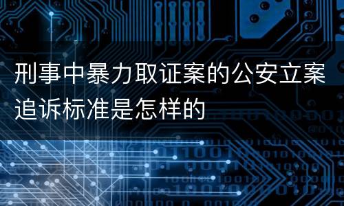 刑事中暴力取证案的公安立案追诉标准是怎样的