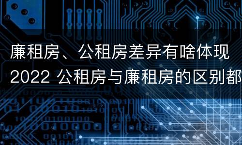 廉租房、公租房差异有啥体现2022 公租房与廉租房的区别都在此,别再搞错了!