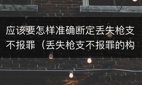 应该要怎样准确断定丢失枪支不报罪（丢失枪支不报罪的构成要件）