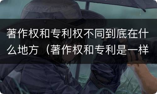 著作权和专利权不同到底在什么地方（著作权和专利是一样的吗）