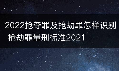 2022抢夺罪及抢劫罪怎样识别 抢劫罪量刑标准2021