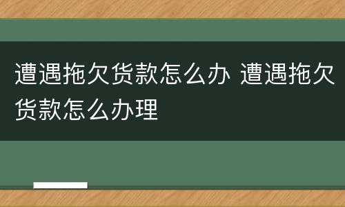 遭遇拖欠货款怎么办 遭遇拖欠货款怎么办理