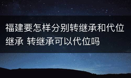 福建要怎样分别转继承和代位继承 转继承可以代位吗