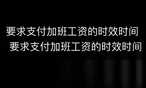 要求支付加班工资的时效时间 要求支付加班工资的时效时间怎么算