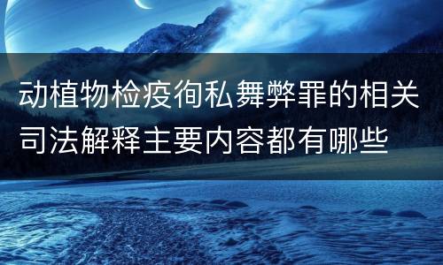 动植物检疫徇私舞弊罪的相关司法解释主要内容都有哪些