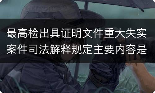最高检出具证明文件重大失实案件司法解释规定主要内容是什么