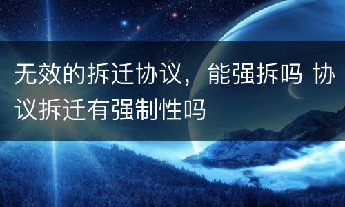 无效的拆迁协议，能强拆吗 协议拆迁有强制性吗