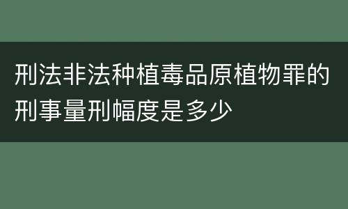 刑法非法种植毒品原植物罪的刑事量刑幅度是多少