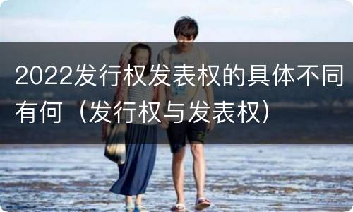 2022发行权发表权的具体不同有何（发行权与发表权）