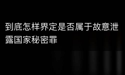 到底怎样界定是否属于故意泄露国家秘密罪