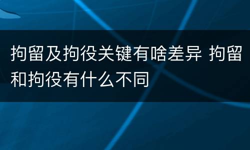拘留及拘役关键有啥差异 拘留和拘役有什么不同