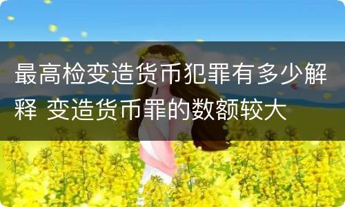 最高检变造货币犯罪有多少解释 变造货币罪的数额较大