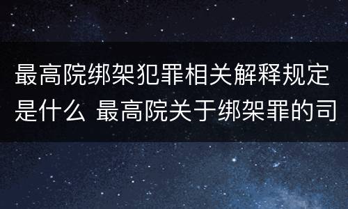 最高院绑架犯罪相关解释规定是什么 最高院关于绑架罪的司法解释