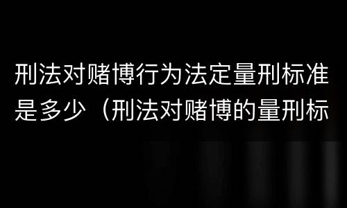 刑法对赌博行为法定量刑标准是多少（刑法对赌博的量刑标准）